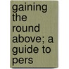 Gaining The Round Above; A Guide To Pers by Gustavus Sylvester Kimball