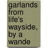 Garlands From Life's Wayside, By A Wande by Garlands