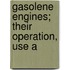 Gasolene Engines; Their Operation, Use A