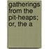 Gatherings From The Pit-Heaps; Or, The A