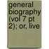 General Biography (Vol 7 Pt 2); Or, Live