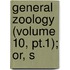 General Zoology (Volume 10, Pt.1); Or, S