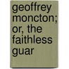 Geoffrey Moncton; Or, The Faithless Guar by Susanna Moodie