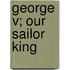George V; Our Sailor King