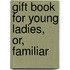 Gift Book For Young Ladies, Or, Familiar