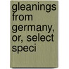 Gleanings From Germany, Or, Select Speci by Unknown Author