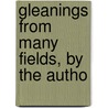 Gleanings From Many Fields, By The Autho by Gleanings