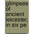 Glimpses Of Ancient Leicester, In Six Pe