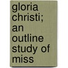 Gloria Christi; An Outline Study Of Miss door Anna Robertson Lindsay