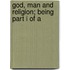 God, Man And Religion; Being Part I Of A