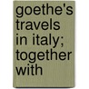 Goethe's Travels In Italy; Together With by Von Johann Wolfgang Goethe