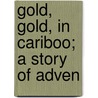 Gold, Gold, In Cariboo; A Story Of Adven by Unknown Author