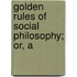 Golden Rules Of Social Philosophy; Or, A