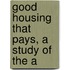 Good Housing That Pays, A Study Of The A