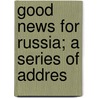 Good News For Russia; A Series Of Addres by Jesse Wendell Brooks