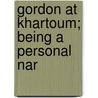 Gordon At Khartoum; Being A Personal Nar by Wilfrid Scawen Blunt