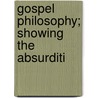 Gospel Philosophy; Showing The Absurditi by Julius Hammond Ward