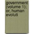 Government (Volume 1); Or, Human Evoluti