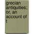 Grecian Antiquities; Or, An Account Of T