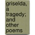 Griselda, A Tragedy; And Other Poems