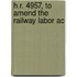 H.R. 4957, To Amend The Railway Labor Ac