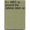 H.R. 4957, To Amend The Railway Labor Ac by United States. Congress. Aviation