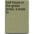 Half-Hours In The Green Lanes; A Book Fo
