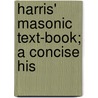 Harris' Masonic Text-Book; A Concise His door Harrison Llewellyn Harris