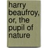 Harry Beaufroy, Or, The Pupil Of Nature