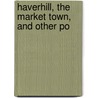 Haverhill, The Market Town, And Other Po by John Webb