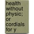Health Without Physic; Or Cordials For Y