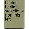Hector Berlioz; Selections From His Lett by Hector Berlioz