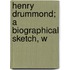 Henry Drummond; A Biographical Sketch, W
