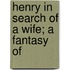 Henry In Search Of A Wife; A Fantasy Of