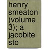 Henry Smeaton (Volume 3); A Jacobite Sto by Lloyd James