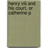 Henry Viii And His Court, Or Catherine P door Luise M�Hlbach