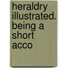 Heraldry Illustrated. Being A Short Acco by William Henry Abbott