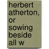 Herbert Atherton, Or Sowing Beside All W