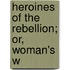Heroines Of The Rebellion; Or, Woman's W