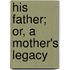 His Father; Or, A Mother's Legacy