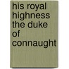 His Royal Highness The Duke Of Connaught by Duke Of Connaught Arthur