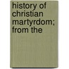 History Of Christian Martyrdom; From The door John Foxe