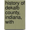 History Of Dekalb County, Indiana, With by B.F. Bowen