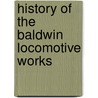 History Of The Baldwin Locomotive Works door Baldwin Locomotive Works