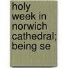 Holy Week In Norwich Cathedral; Being Se door Edward Meyrick Goulburn