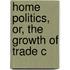 Home Politics, Or, The Growth Of Trade C