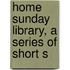 Home Sunday Library, A Series Of Short S