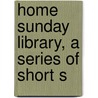 Home Sunday Library, A Series Of Short S by Home Sunday Library