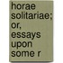 Horae Solitariae; Or, Essays Upon Some R