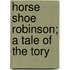 Horse Shoe Robinson; A Tale Of The Tory